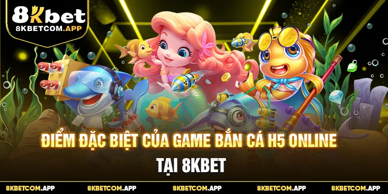 Điểm đặc biệt của game bắn cá H5 online tại 8KBET
