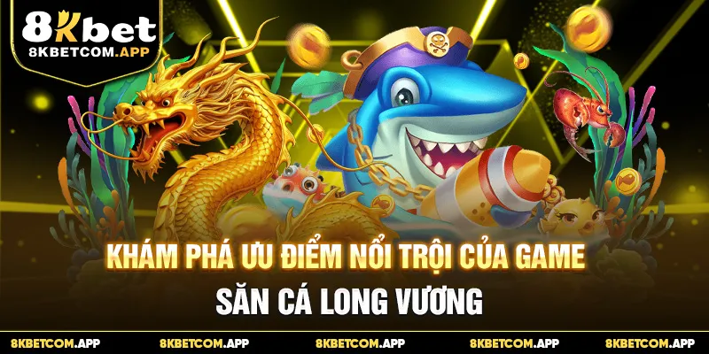 Khám phá ưu điểm nổi trội của game săn cá Long Vương