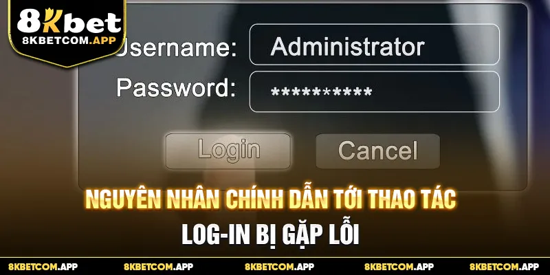 Nguyên nhân chính dẫn tới thao tác log-in bị gặp lỗi